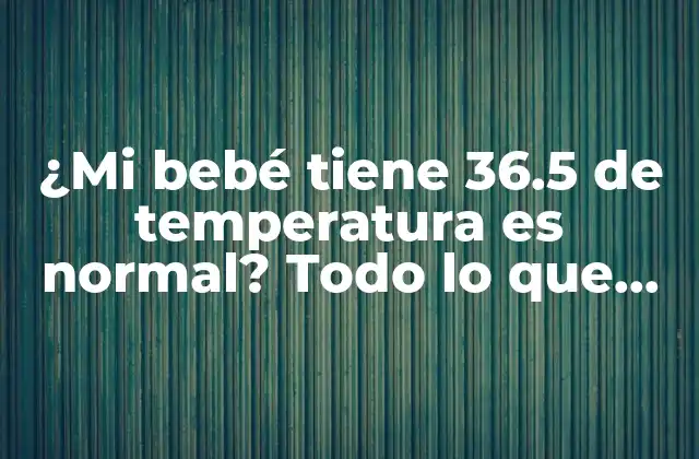 ¿mi Bebé Tiene 36.5 de Temperatura es Normal? Todo Lo que Debes Saber sobre la Temperatura Corporal de los Bebés.
