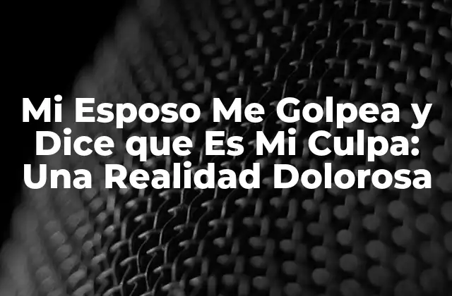 Mi Esposo Me Golpea y Dice que es Mi Culpa: una Realidad Dolorosa