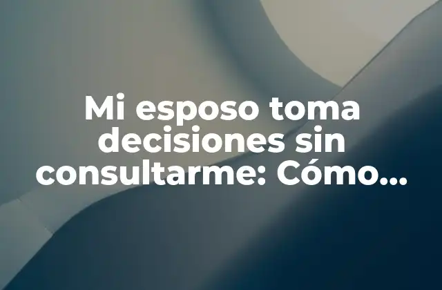 Mi Esposo Toma Decisiones sin Consultarme: Cómo Abordar la Falta de Comunicación en Tu Matrimonio