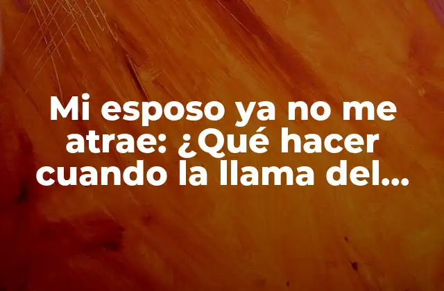 Mi Esposo Ya No Me Atrae: ¿qué Hacer Cuando la Llama Del Amor Se Apaga?