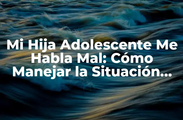 Mi Hija Adolescente Me Habla Mal: Cómo Manejar la Situación con Efectividad 2 ¿Por qué mi Hija Adolescente Me Habla Mal?