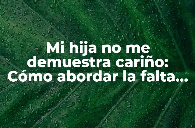 Mi Hija No Me Demuestra Cariño: Cómo Abordar la Falta de Afecto en la Relación Padre-hija