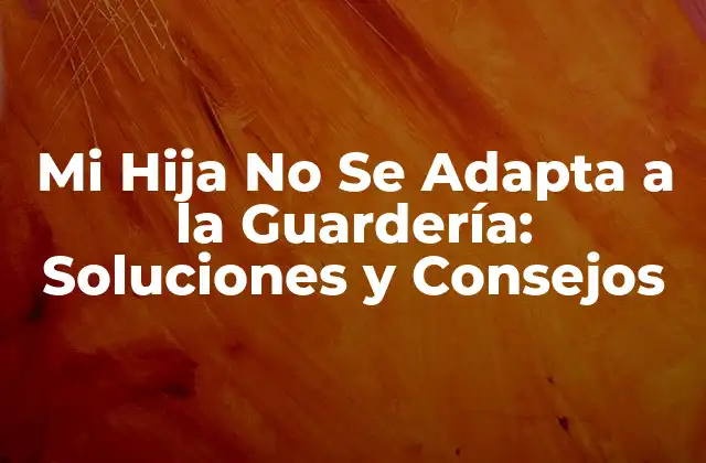 Mi Hija No Se Adapta a la Guardería: Soluciones y Consejos