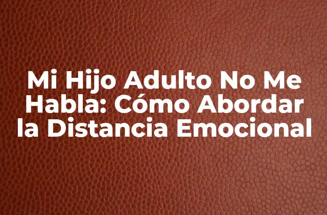 Mi Hijo Adulto No Me Habla: Cómo Abordar la Distancia Emocional
