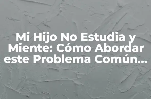 Mi Hijo No Estudia y Miente: Cómo Abordar Este Problema Común en Niños y Adolescentes