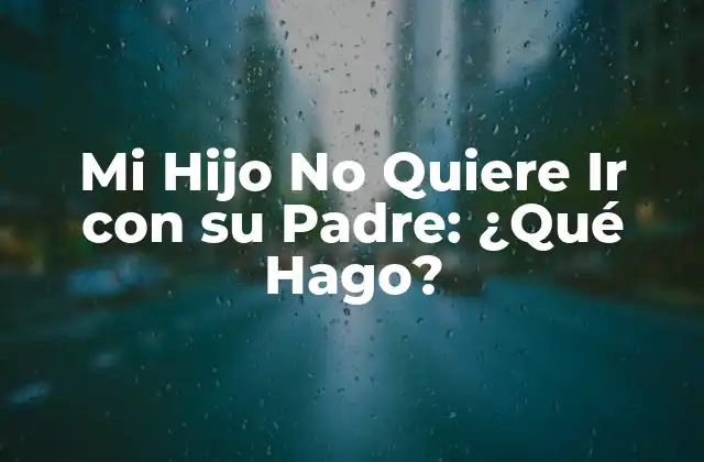 Mi Hijo No Quiere Ir con Su Padre: ¿qué Hago?