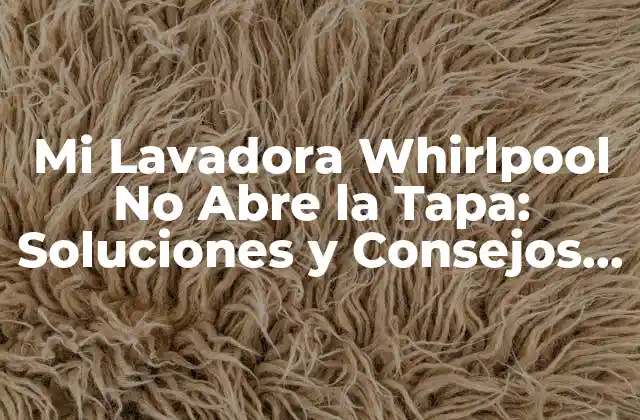 Mi Lavadora Whirlpool No Abre la Tapa: Soluciones y Consejos Prácticos