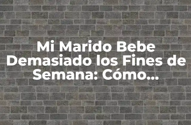 Mi Marido Bebe Demasiado los Fines de Semana: Cómo Abordar el Problema