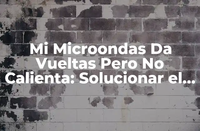 Mi Microondas Da Vueltas pero No Calienta: Solucionar el Problema de una Vez por Todas