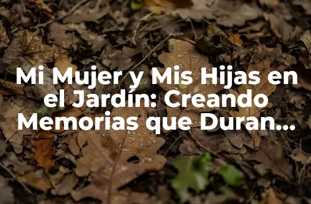 Mi Mujer y Mis Hijas en el Jardín: Creando Memorias que Duran Toda una Vida