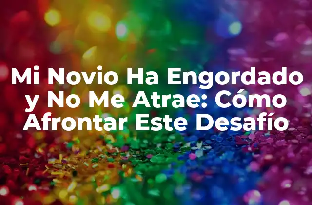 Mi Novio Ha Engordado y No Me Atrae: Cómo Afrontar Este Desafío 2 ¿Por qué la Atracción Física es Importante en una Relación?
