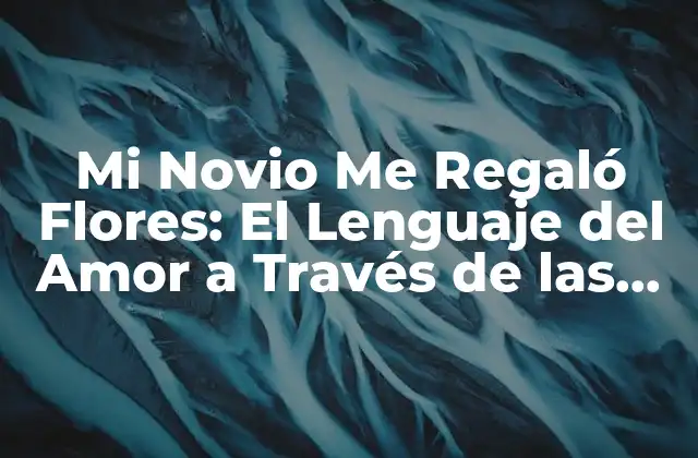 Mi Novio Me Regaló Flores: el Lenguaje Del Amor a Través de las Flores