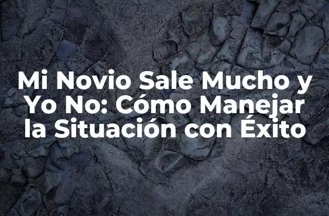 Mi Novio Sale Mucho y Yo No: Cómo Manejar la Situación con Éxito