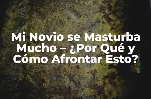 Mi Novio Se Masturba Mucho – ¿por Qué y Cómo Afrontar Esto?