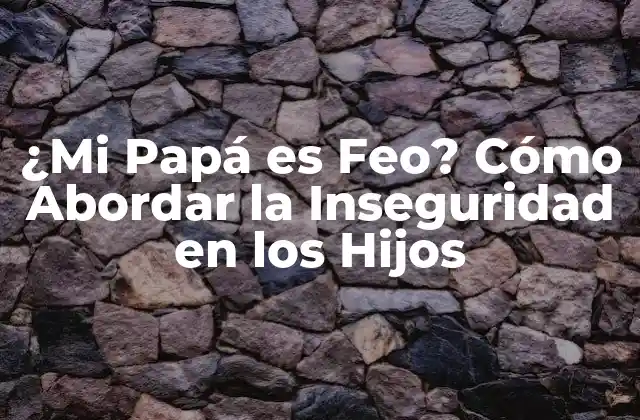 ¿mi Papá es Feo? Cómo Abordar la Inseguridad en los Hijos