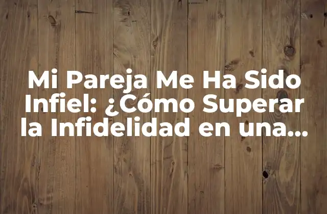 Mi Pareja Me Ha Sido Infiel: ¿cómo Superar la Infidelidad en una Relación?