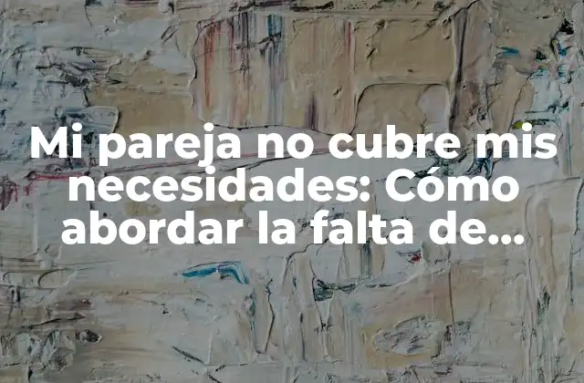 Mi Pareja No Cubre Mis Necesidades: Cómo Abordar la Falta de Satisfacción en la Relación