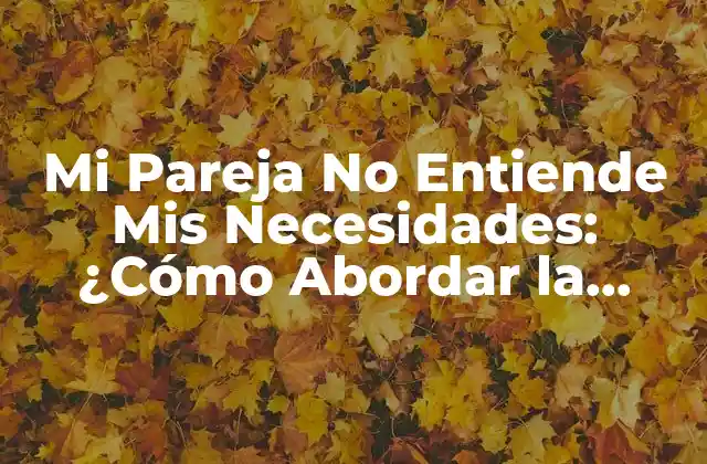 Mi Pareja No Entiende Mis Necesidades: ¿cómo Abordar la Comunicación en la Relación?