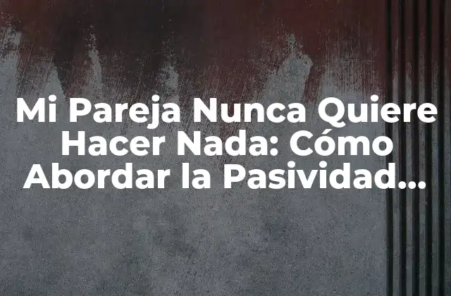 Mi Pareja Nunca Quiere Hacer Nada: Cómo Abordar la Pasividad en la Relación