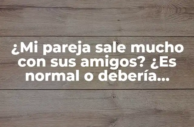 ¿mi Pareja Sale Mucho con Sus Amigos? ¿es Normal o Debería Preocuparme?
