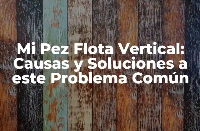 Mi Pez Flota Vertical: Causas y Soluciones a Este Problema Común