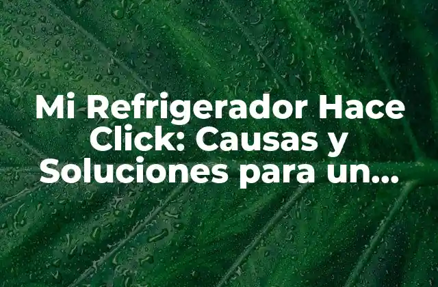 Mi Refrigerador Hace Click: Causas y Soluciones para un Problema Común