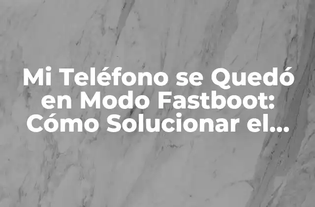 Mi Teléfono Se Quedó en Modo Fastboot: Cómo Solucionar el Problema