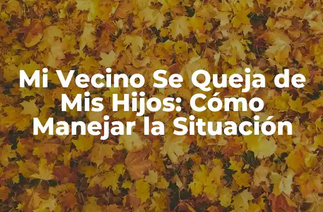 Mi Vecino Se Queja de Mis Hijos: Cómo Manejar la Situación