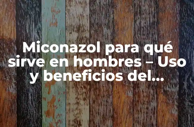 Miconazol para Qué Sirve en Hombres – Uso y Beneficios Del Miconazol en Problemas de Salud Masculina