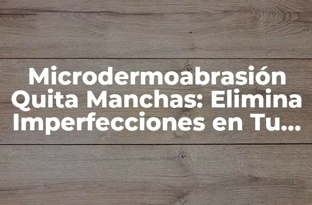 Microdermoabrasión Quita Manchas: Elimina Imperfecciones en Tu Piel