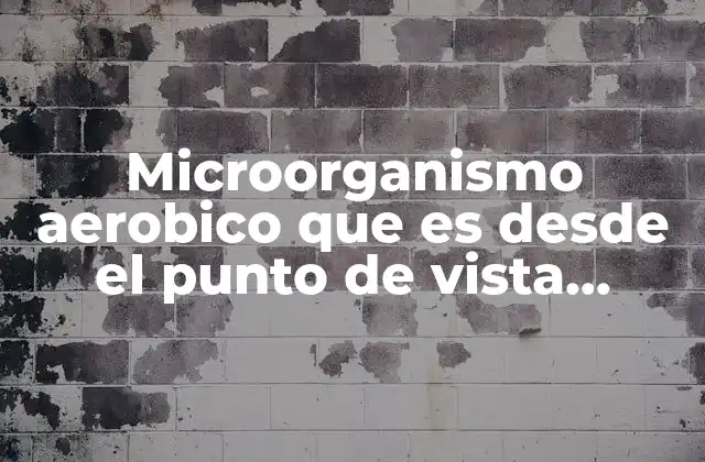 Microorganismo Aerobico que es desde el Punto de Vista Metabolico