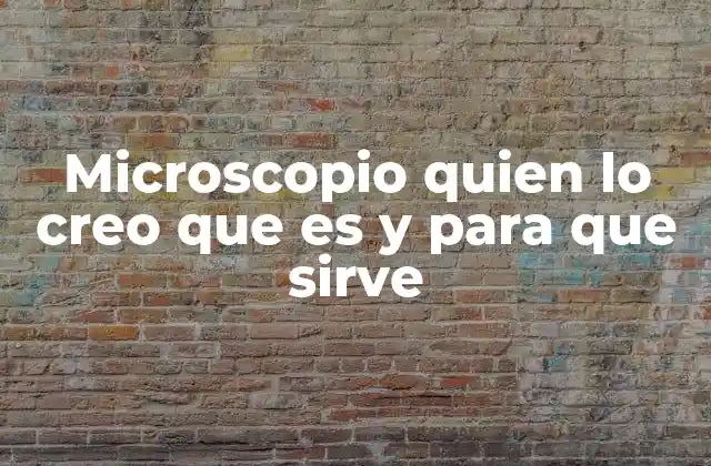 Microscopio Quien Lo Creo que es y para que Sirve 2 La evolución del microscopio y su impacto en la ciencia