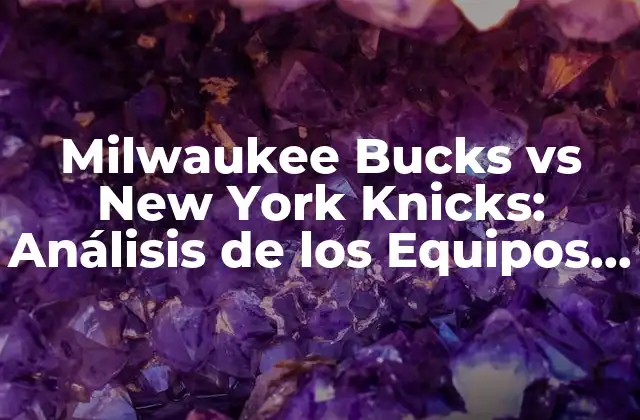 Milwaukee Bucks Vs New York Knicks: Análisis de los Equipos de la Nba