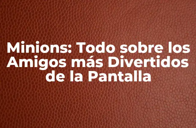 Minions: Todo sobre los Amigos Más Divertidos de la Pantalla