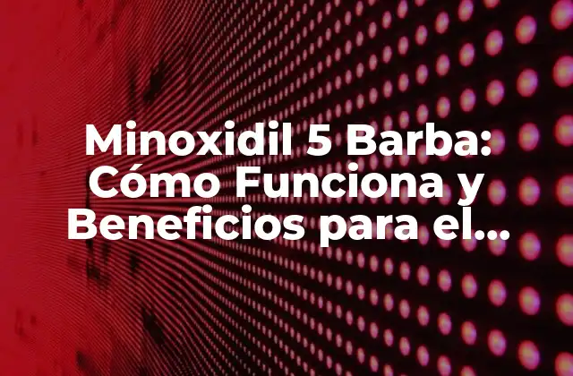 Minoxidil 5 Barba: Cómo Funciona y Beneficios para el Crecimiento Del Vello Facial