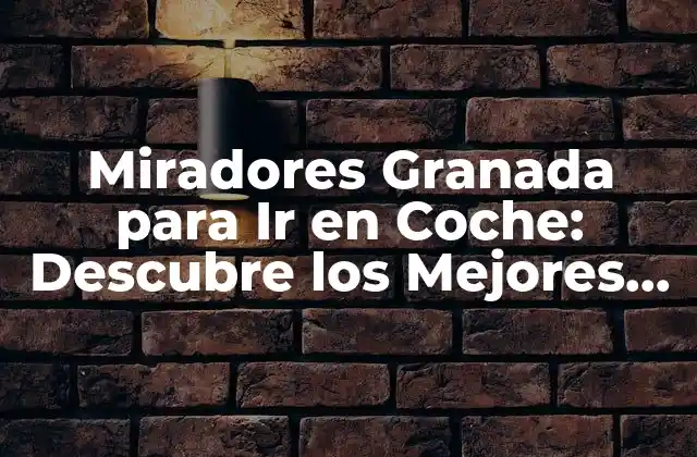 Miradores Granada para Ir en Coche: Descubre los Mejores Puntos de Vista
