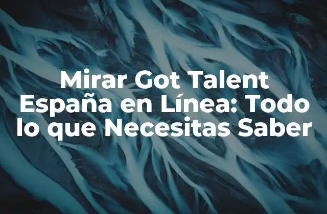 Mirar Got Talent España en Línea: Todo Lo que Necesitas Saber