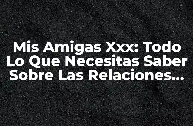 Mis Amigas Xxx: Todo Lo que Necesitas Saber sobre las Relaciones Femeninas