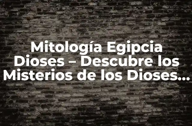 Mitología Egipcia Dioses – Descubre los Misterios de los Dioses Egipcios