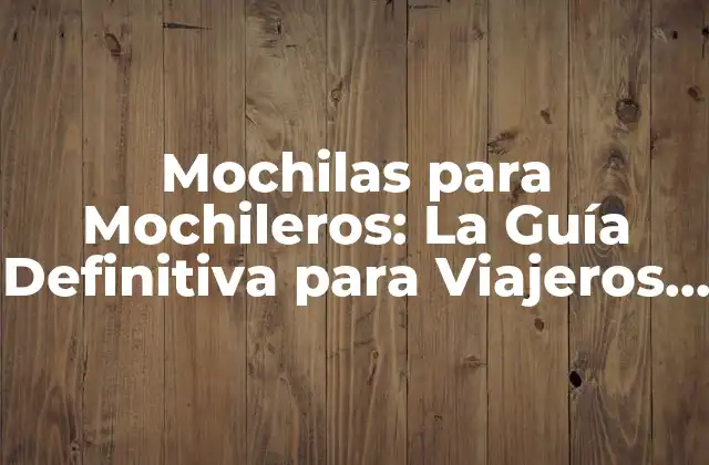 Mochilas para Mochileros: la Guía Definitiva para Viajeros Aventureros