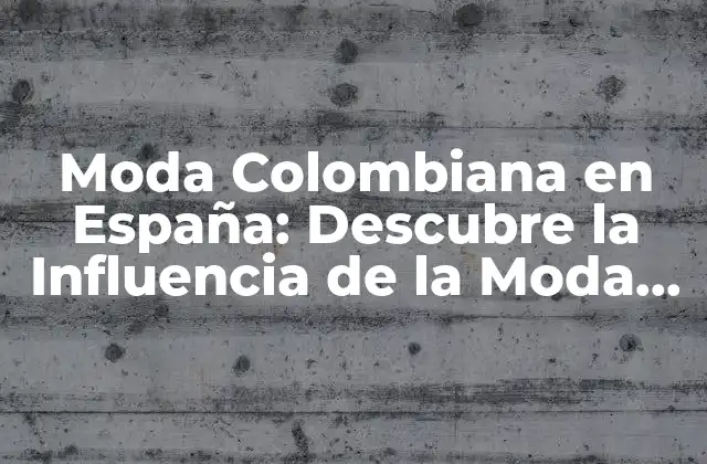 Moda Colombiana en España: Descubre la Influencia de la Moda Colombiana en el Mercado Español