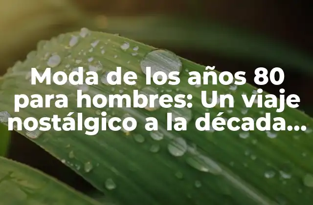 Moda de los Años 80 para Hombres: un Viaje Nostálgico a la Década de la Moda Radical