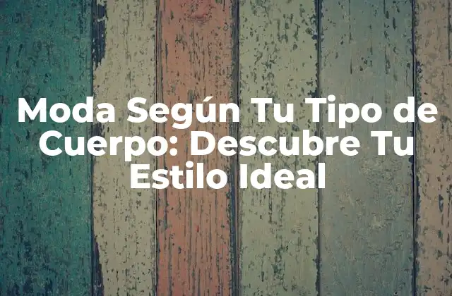 Moda según Tu Tipo de Cuerpo: Descubre Tu Estilo Ideal