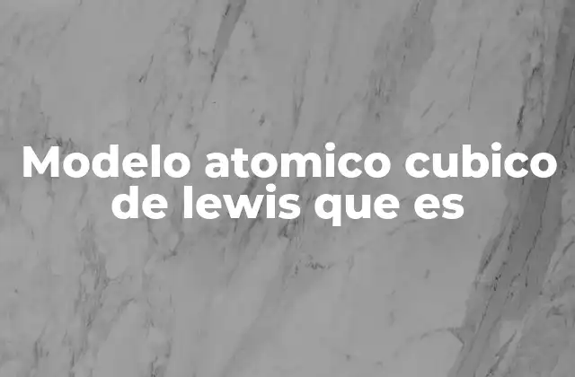 Modelo Atomico Cubico de Lewis que es