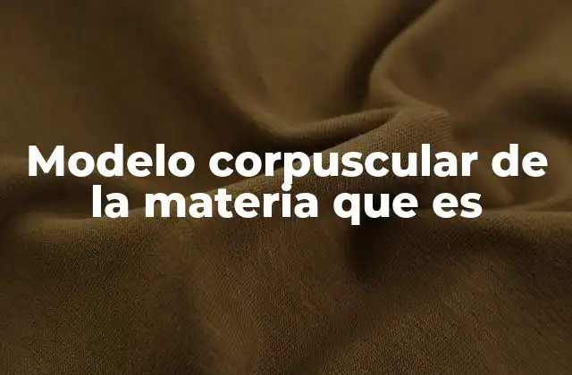 Modelo Corpuscular de la Materia que es