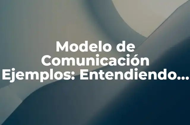 Modelo de Comunicación Ejemplos: Entendiendo la Efectividad en la Comunicación 2 ¿Qué es un Modelo de Comunicación?