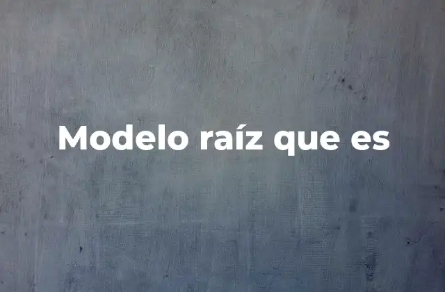 Modelo Raíz que es