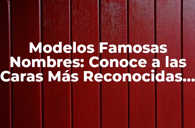 Modelos Famosas Nombres: Conoce a las Caras Más Reconocidas de la Industria de la Moda