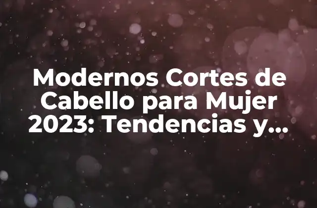Modernos Cortes de Cabello para Mujer 2023: Tendencias y Estilos