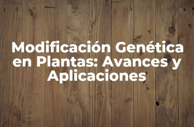 Modificación Genética en Plantas: Avances y Aplicaciones